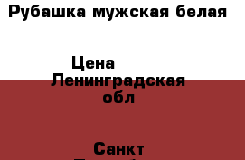 Рубашка мужская белая › Цена ­ 800 - Ленинградская обл., Санкт-Петербург г. Одежда, обувь и аксессуары » Мужская одежда и обувь   . Ленинградская обл.,Санкт-Петербург г.